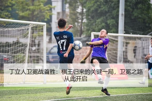 丁立人卫冕战首胜：棋王归来的关键一局，卫冕之路从此开启