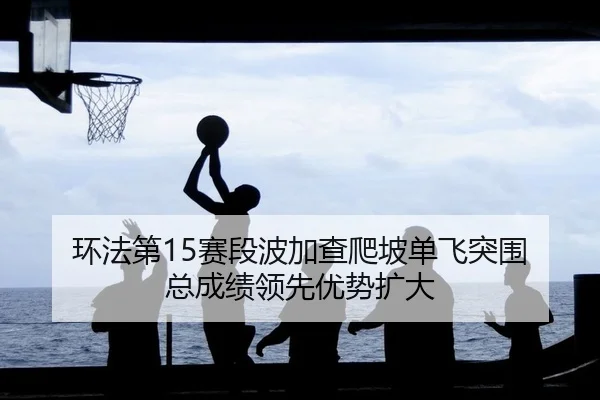 环法第15赛段波加查爬坡单飞突围 总成绩领先优势扩大