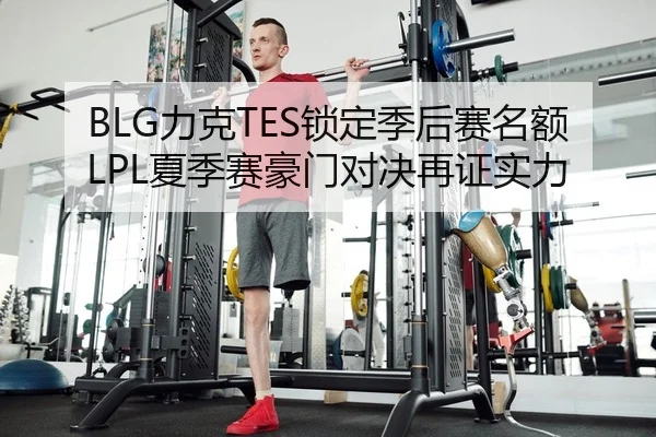 BLG力克TES锁定季后赛名额 LPL夏季赛豪门对决再证实力